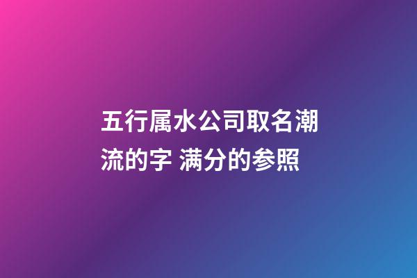 五行属水公司取名潮流的字 满分的参照-第1张-公司起名-玄机派